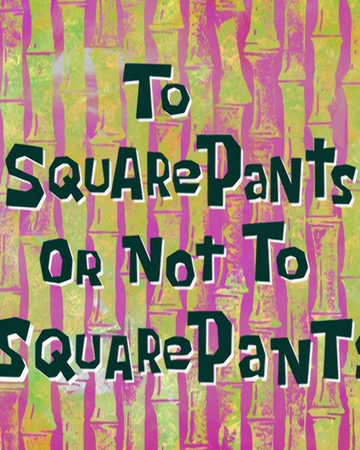 To Squarepants Or Not To Squarepants Encyclopedia Spongebobia
