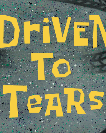 Driven To Tears Transcript Encyclopedia Spongebobia Fandom