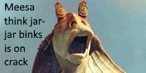 Meesa think jarjar is on crack