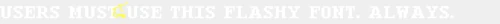 USERS-MUST-USE-THIS-FLASHY-FONT-ALWAYS